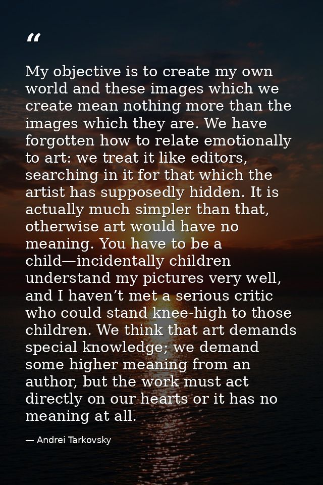My objective is to create my own world and these images which we create mean nothing more than the images which they are — Andrei Tarkovsky
