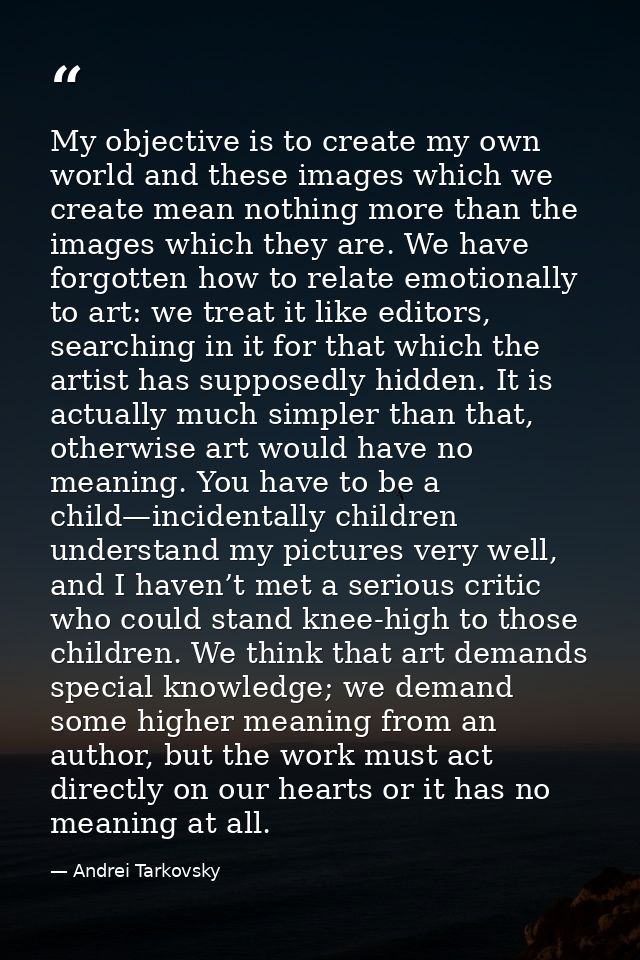 My objective is to create my own world and these images which we create mean nothing more than the images which they are — Andrei Tarkovsky