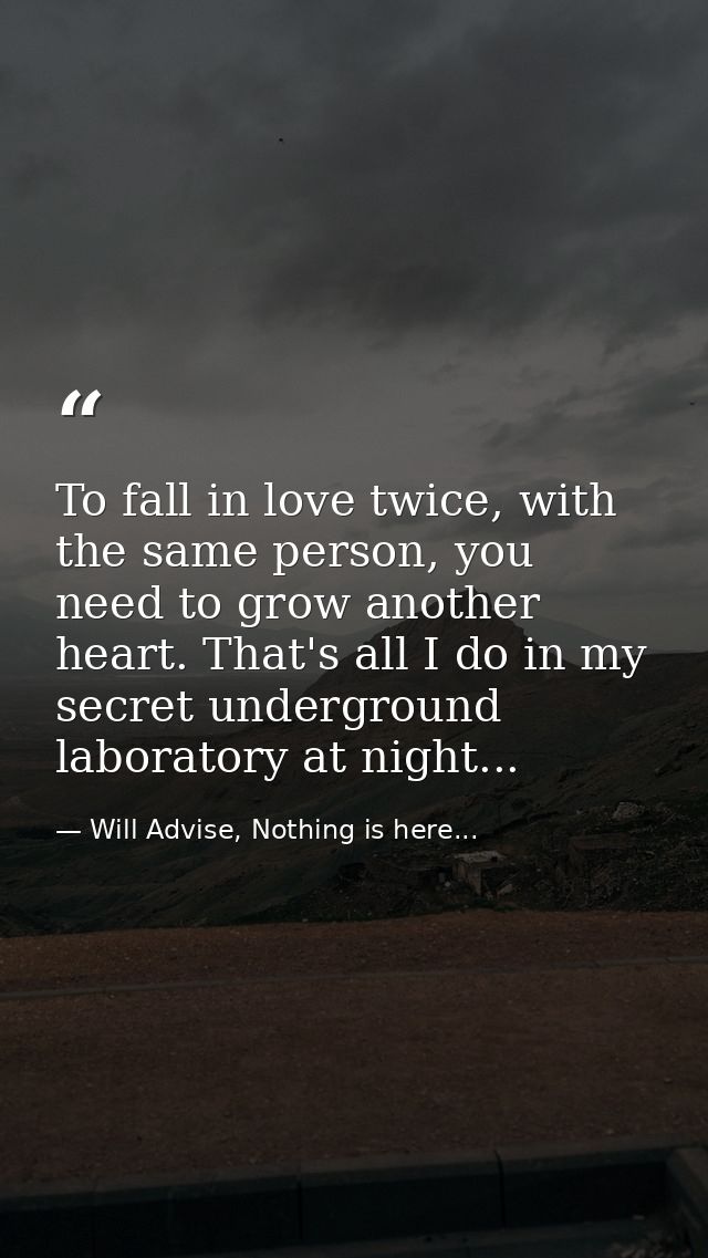To fall in love twice, with the same person, you need to grow another heart. That's all I do in my secret underground la — Will Advise, Nothing is here...