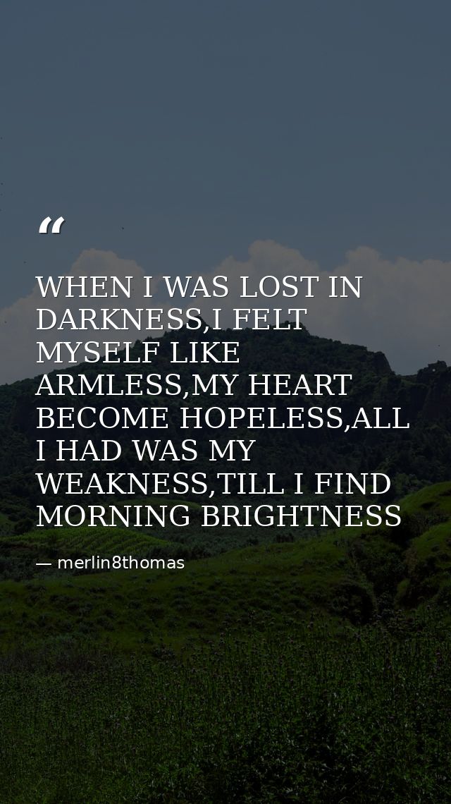 WHEN I WAS LOST IN DARKNESS,I FELT MYSELF LIKE ARMLESS,MY HEART BECOME HOPELESS,ALL I HAD WAS MY WEAKNESS,TILL I FIND MO — merlin8thomas