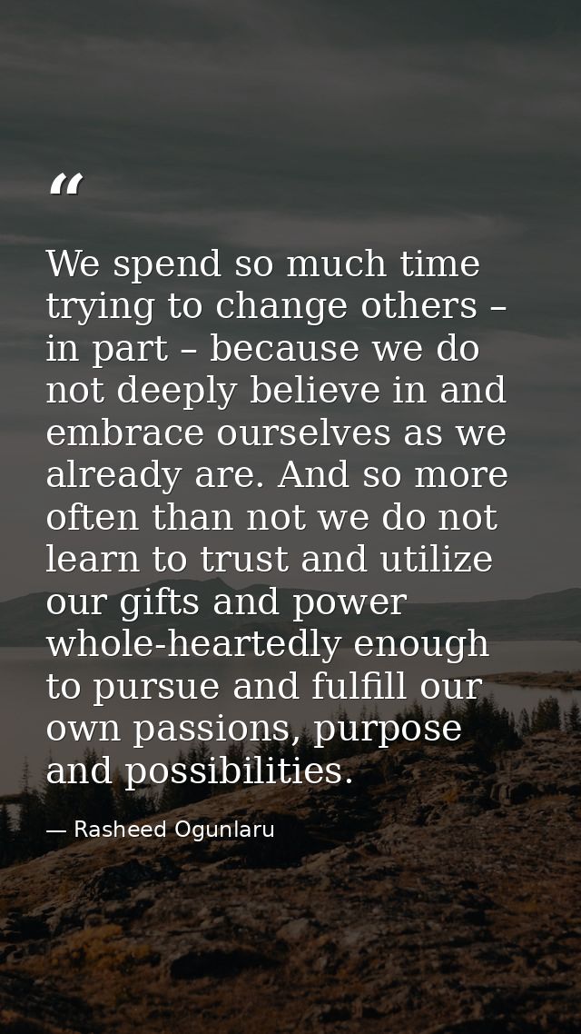 We spend so much time trying to change others – in part – because we do not deeply believe in and embrace ourselves as w — Rasheed Ogunlaru