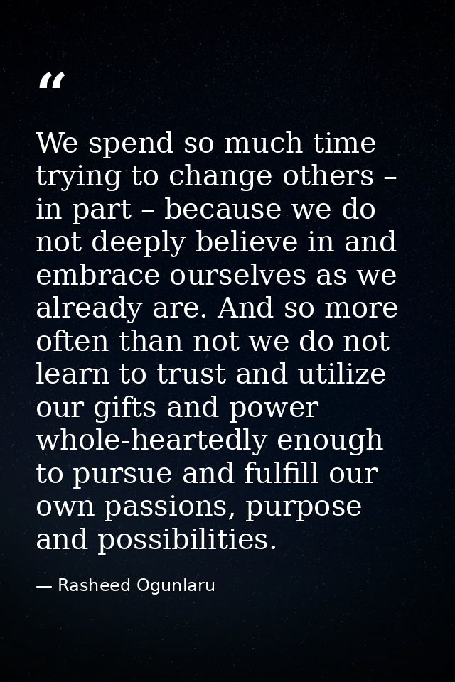 We spend so much time trying to change others – in part – because we do not deeply believe in and embrace ourselves as w — Rasheed Ogunlaru