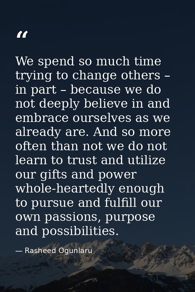 We spend so much time trying to change others – in part – because we do not deeply believe in and embrace ourselves as w — Rasheed Ogunlaru