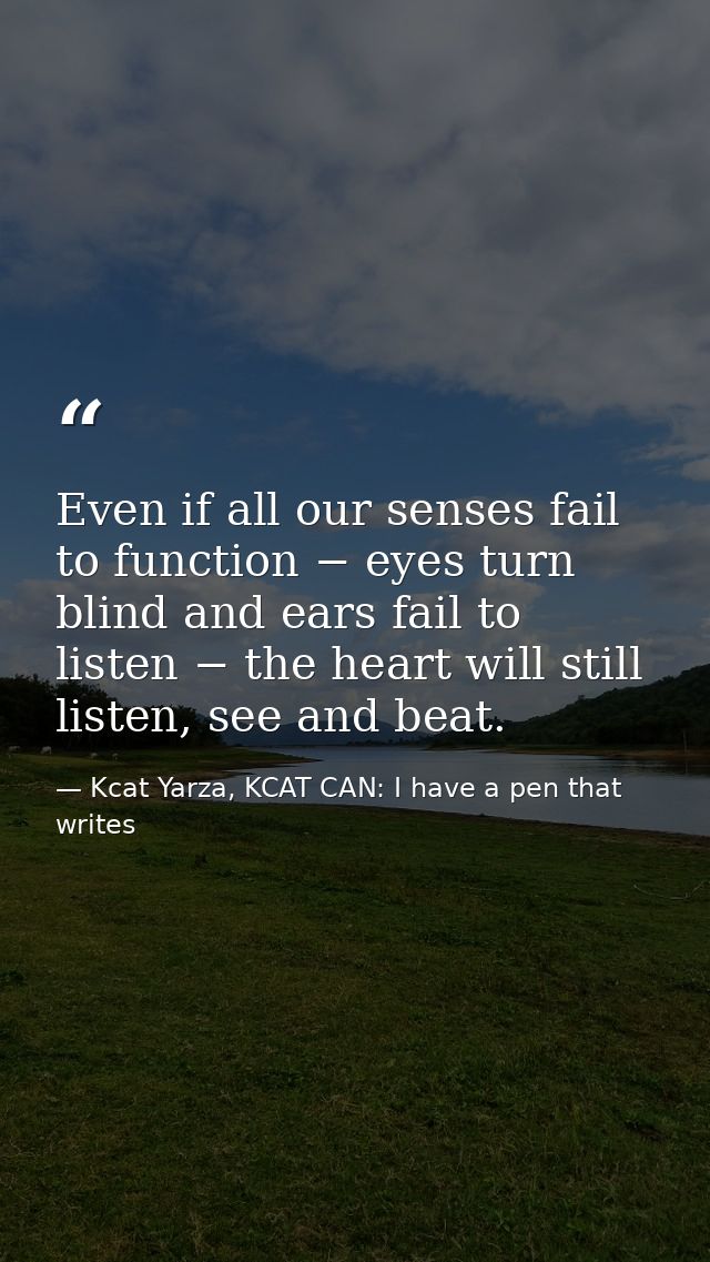 Even if all our senses fail to function − eyes turn blind and ears fail to listen − the heart will still listen, see and — Kcat Yarza, KCAT CAN: I have a pen that writes