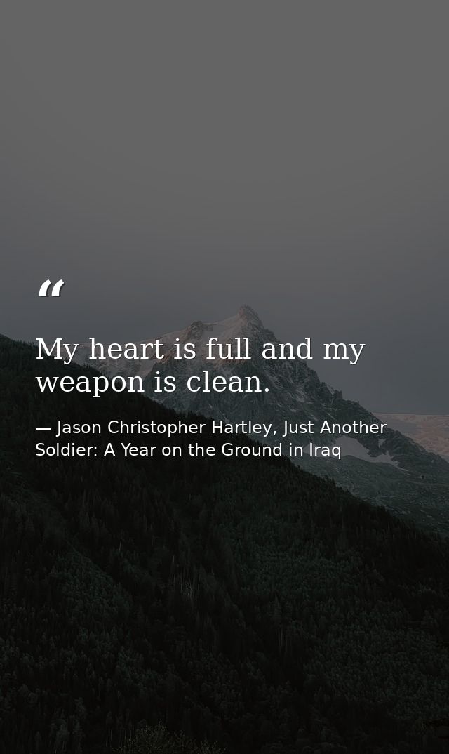 My heart is full and my weapon is clean. — Jason Christopher Hartley, Just Another Soldier: A Year on the Ground in Iraq