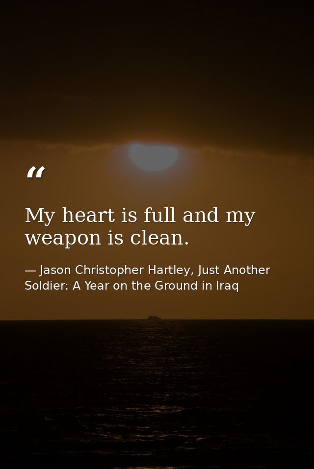 My heart is full and my weapon is clean. — Jason Christopher Hartley, Just Another Soldier: A Year on the Ground in Iraq