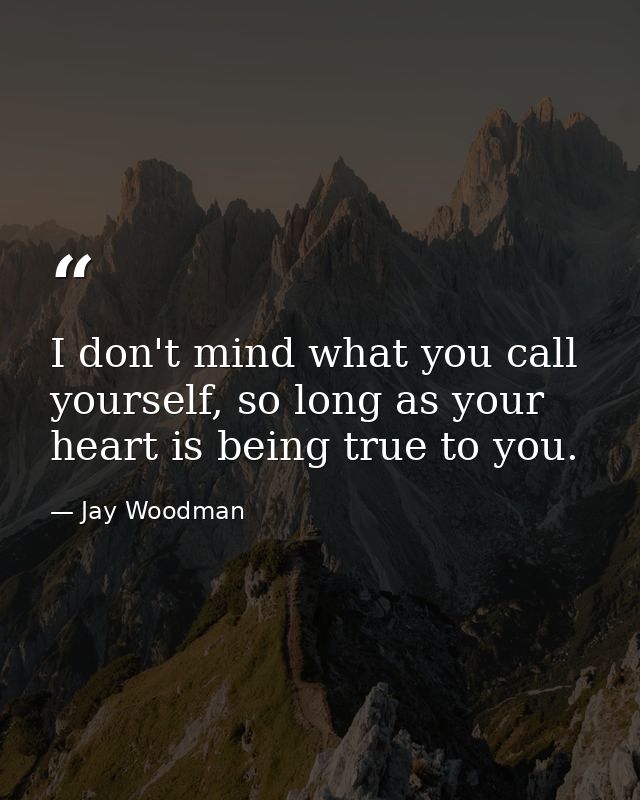 I don't mind what you call yourself, so long as your heart is being true to you. — Jay Woodman