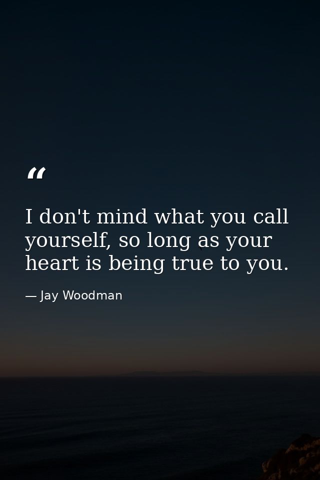 I don't mind what you call yourself, so long as your heart is being true to you. — Jay Woodman