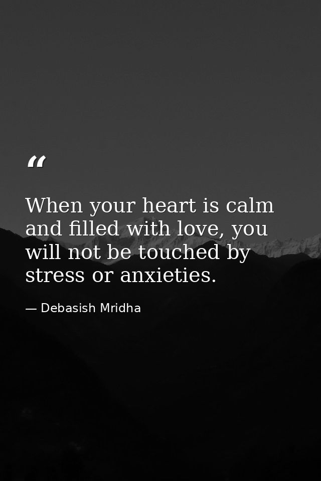 When your heart is calm and filled with love, you will not be touched by stress or anxieties. — Debasish Mridha