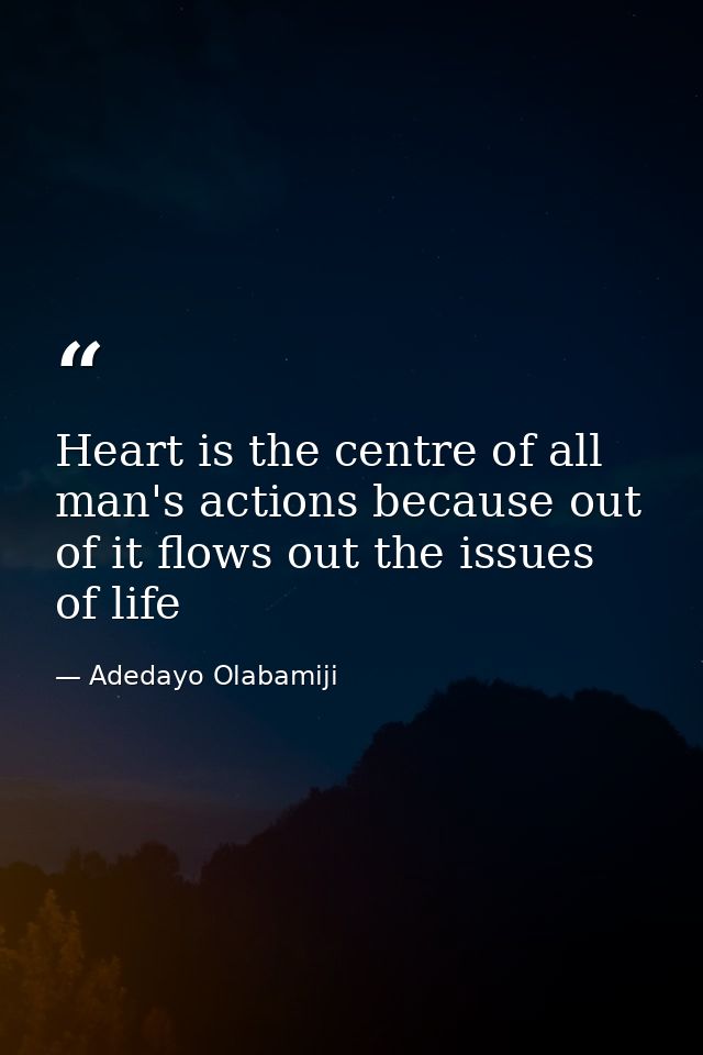 Heart is the centre of all man's actions because out of it flows out the issues of life — Adedayo Olabamiji