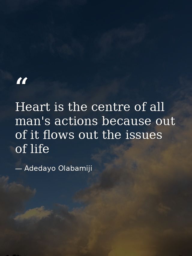 Heart is the centre of all man's actions because out of it flows out the issues of life — Adedayo Olabamiji