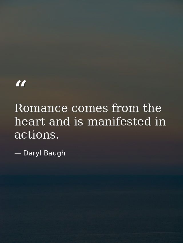 Romance comes from the heart and is manifested in actions. — Daryl Baugh