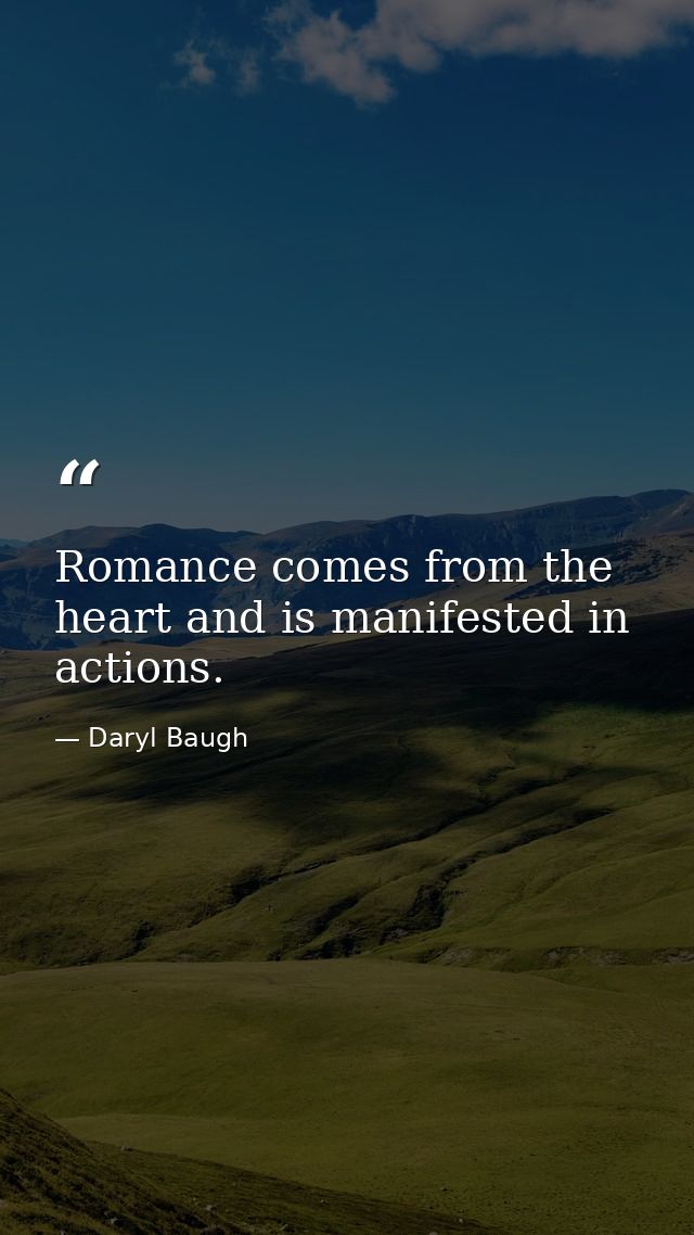 Romance comes from the heart and is manifested in actions. — Daryl Baugh