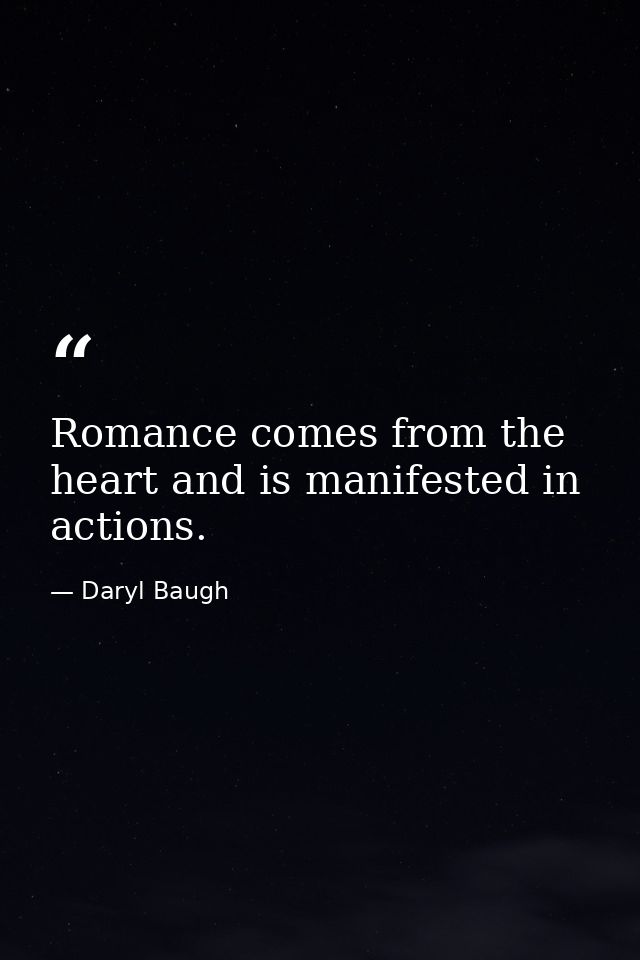 Romance comes from the heart and is manifested in actions. — Daryl Baugh