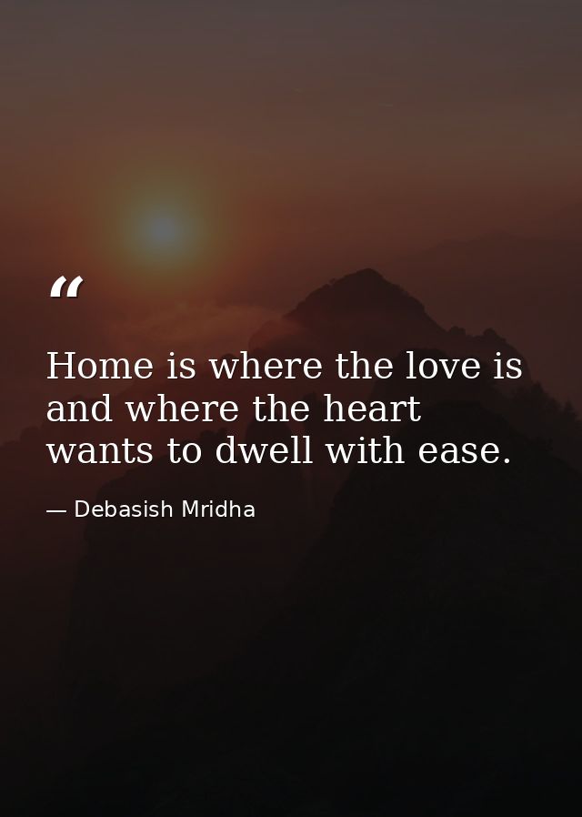 Home is where the love is and where the heart wants to dwell with ease. — Debasish Mridha
