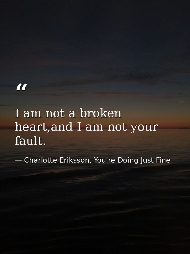 I am not a broken heart,and I am not your fault. — Charlotte Eriksson, You're Doing Just Fine