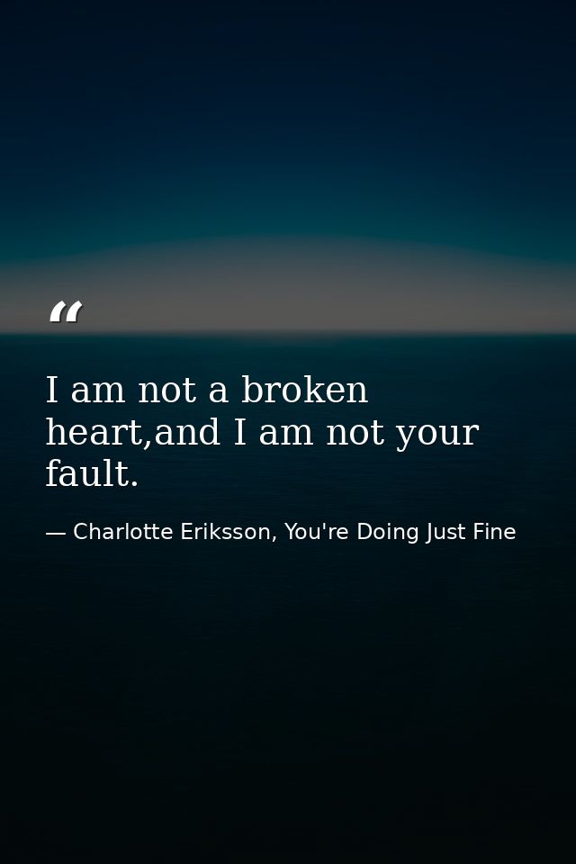 I am not a broken heart,and I am not your fault. — Charlotte Eriksson, You're Doing Just Fine