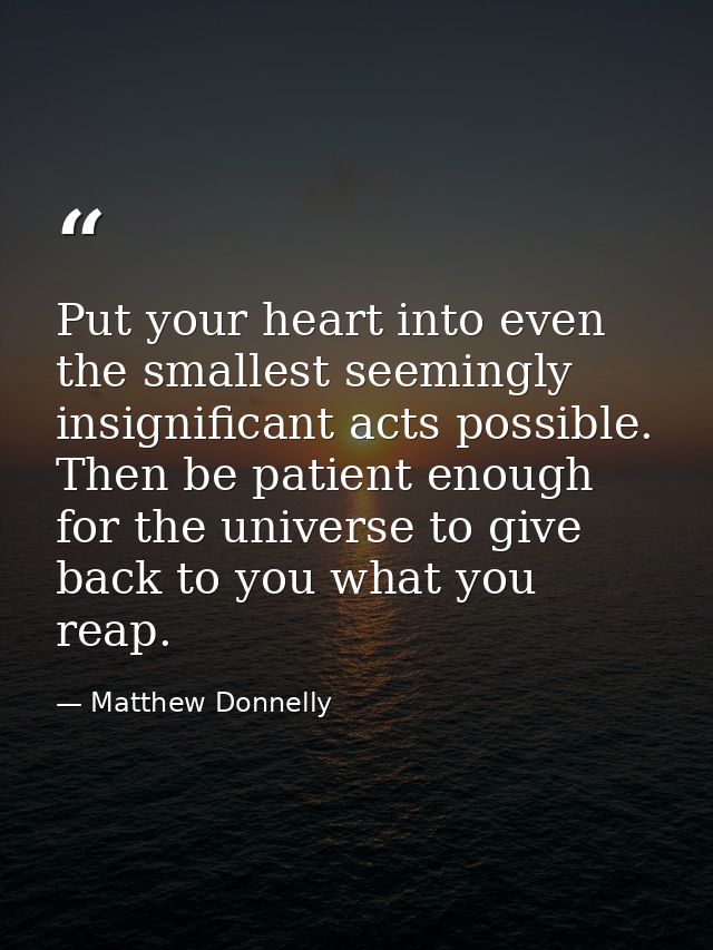 Put your heart into even the smallest seemingly insignificant acts possible. Then be patient enough for the universe to  — Matthew Donnelly