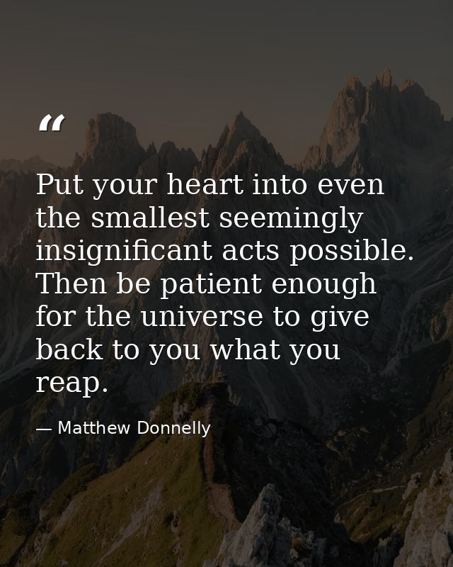 Put your heart into even the smallest seemingly insignificant acts possible. Then be patient enough for the universe to  — Matthew Donnelly