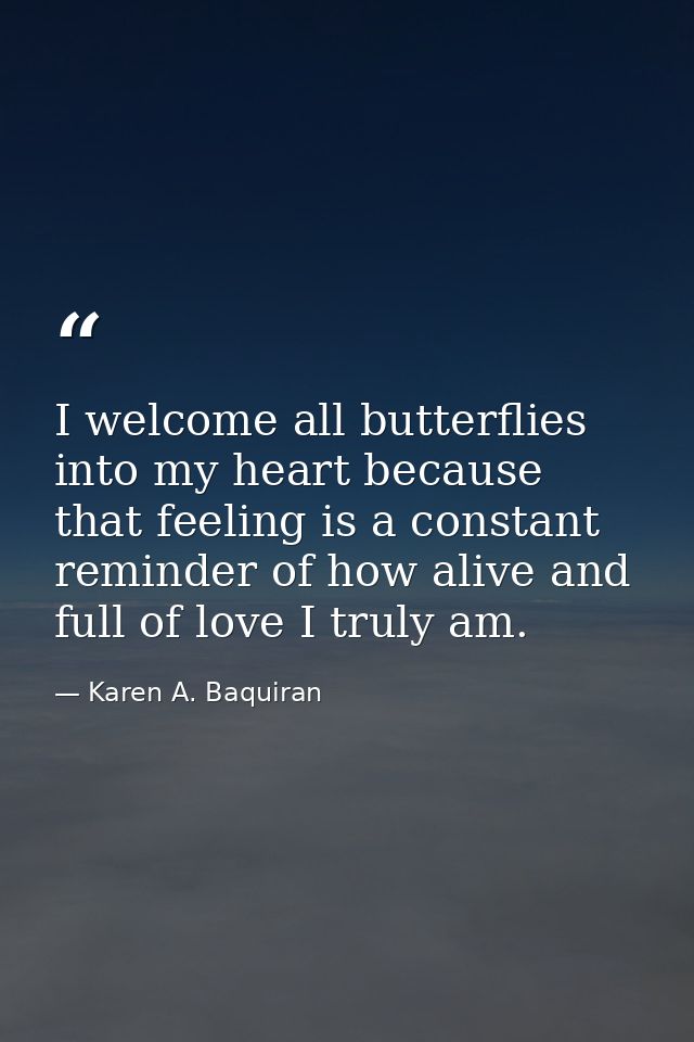 I welcome all butterflies into my heart because that feeling is a constant reminder of how alive and full of love I trul — Karen A. Baquiran