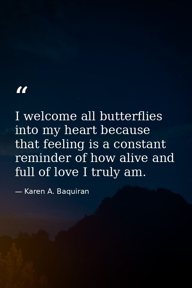 I welcome all butterflies into my heart because that feeling is a constant reminder of how alive and full of love I trul — Karen A. Baquiran