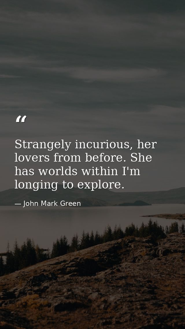 Strangely incurious, her lovers from before. She has worlds within I'm longing to explore. — John Mark Green