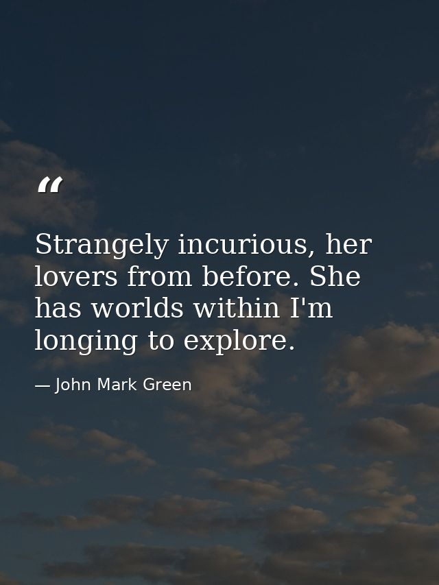 Strangely incurious, her lovers from before. She has worlds within I'm longing to explore. — John Mark Green