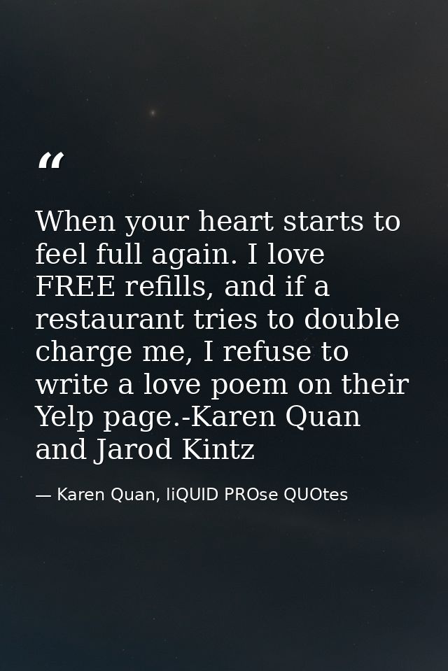 When your heart starts to feel full again. I love FREE refills, and if a restaurant tries to double charge me, I refuse  — Karen Quan, liQUID PROse QUOtes