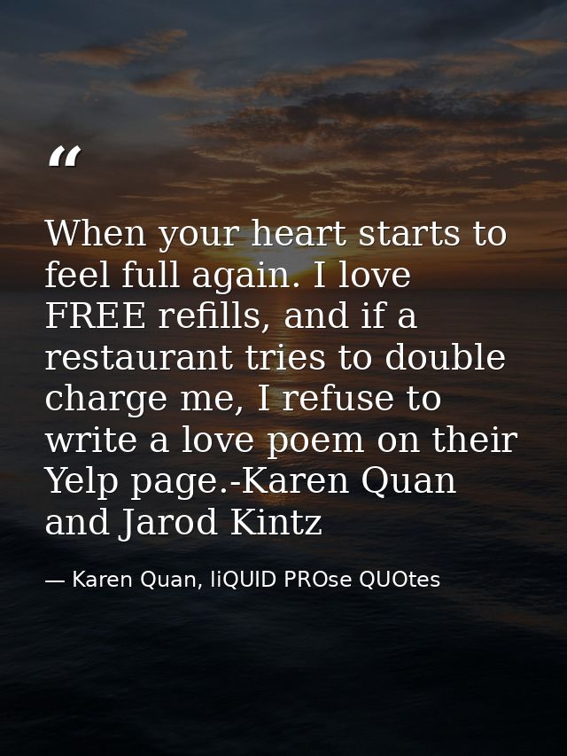 When your heart starts to feel full again. I love FREE refills, and if a restaurant tries to double charge me, I refuse  — Karen Quan, liQUID PROse QUOtes