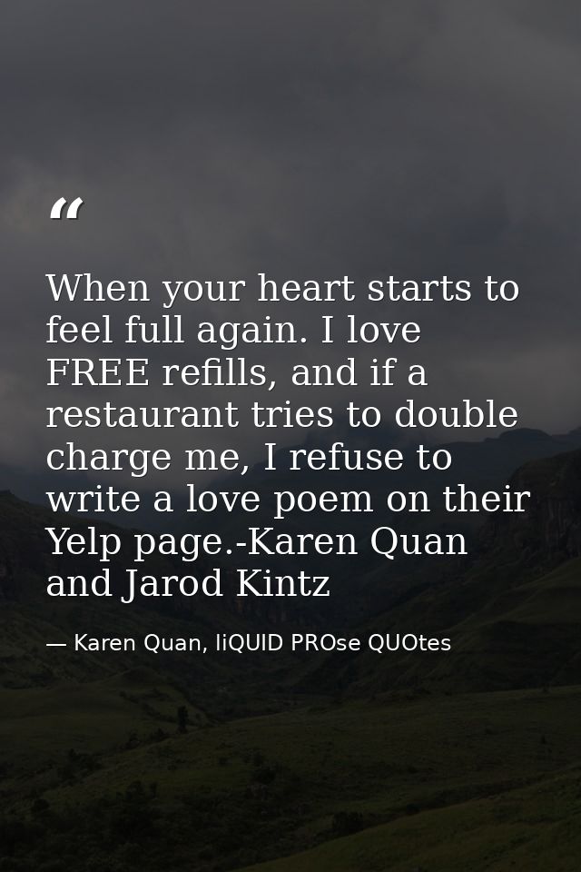 When your heart starts to feel full again. I love FREE refills, and if a restaurant tries to double charge me, I refuse  — Karen Quan, liQUID PROse QUOtes