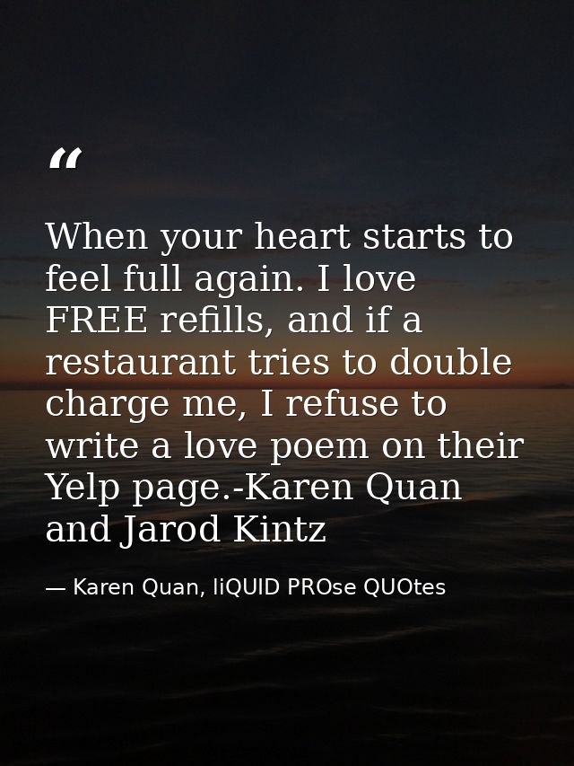 When your heart starts to feel full again. I love FREE refills, and if a restaurant tries to double charge me, I refuse  — Karen Quan, liQUID PROse QUOtes