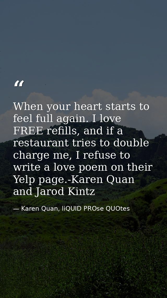 When your heart starts to feel full again. I love FREE refills, and if a restaurant tries to double charge me, I refuse  — Karen Quan, liQUID PROse QUOtes
