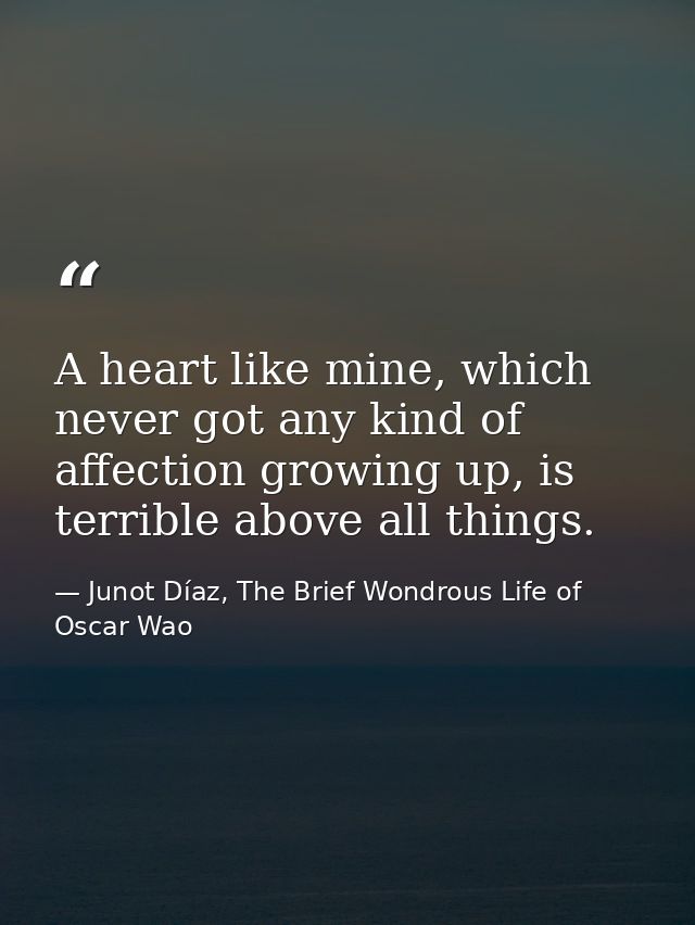 A heart like mine, which never got any kind of affection growing up, is terrible above all things. — Junot Díaz, The Brief Wondrous Life of Oscar Wao