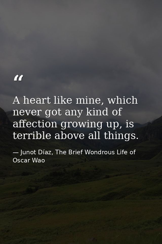 A heart like mine, which never got any kind of affection growing up, is terrible above all things. — Junot Díaz, The Brief Wondrous Life of Oscar Wao