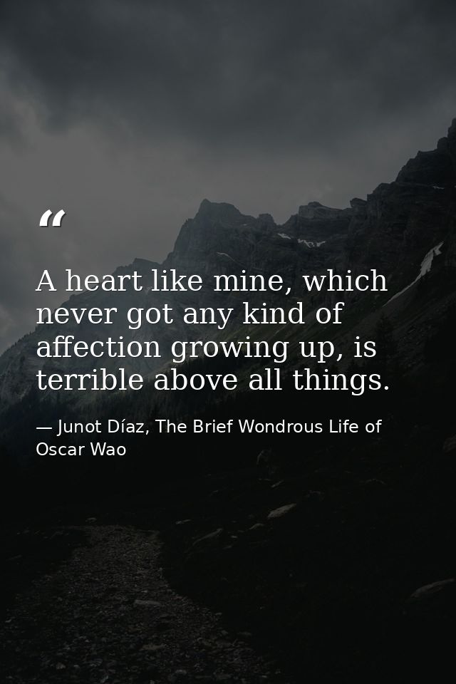 A heart like mine, which never got any kind of affection growing up, is terrible above all things. — Junot Díaz, The Brief Wondrous Life of Oscar Wao