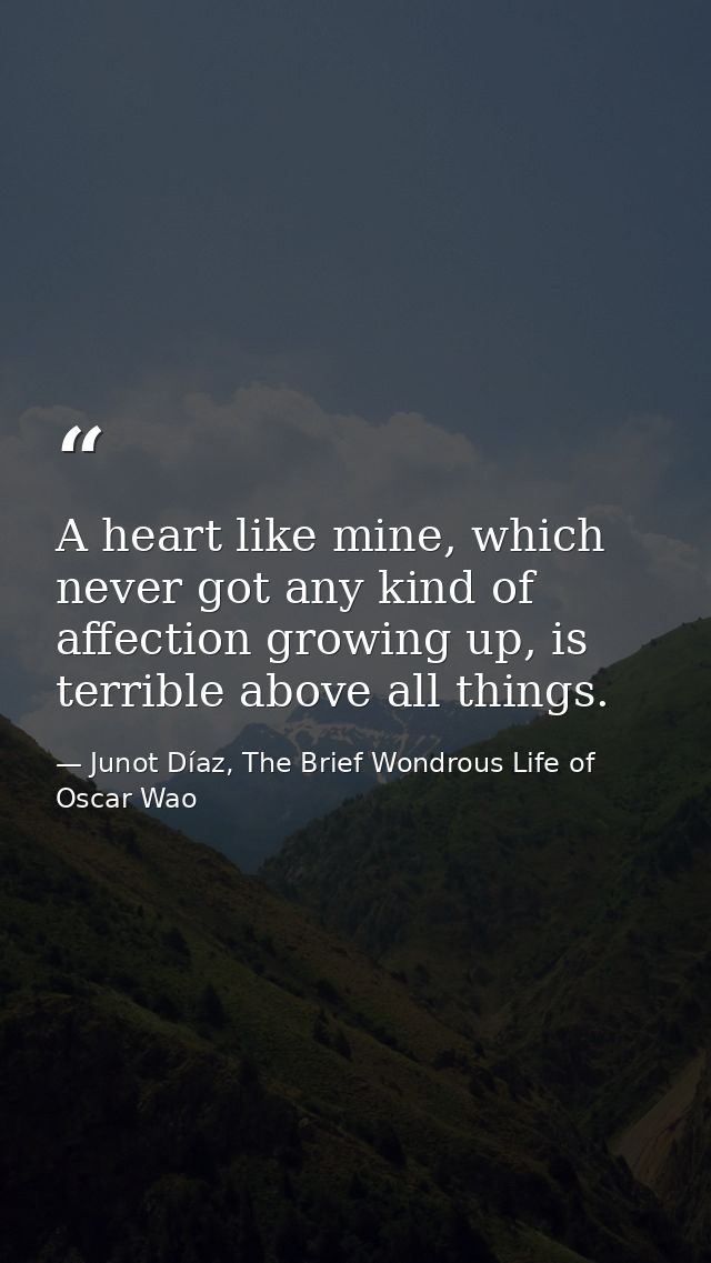 A heart like mine, which never got any kind of affection growing up, is terrible above all things. — Junot Díaz, The Brief Wondrous Life of Oscar Wao