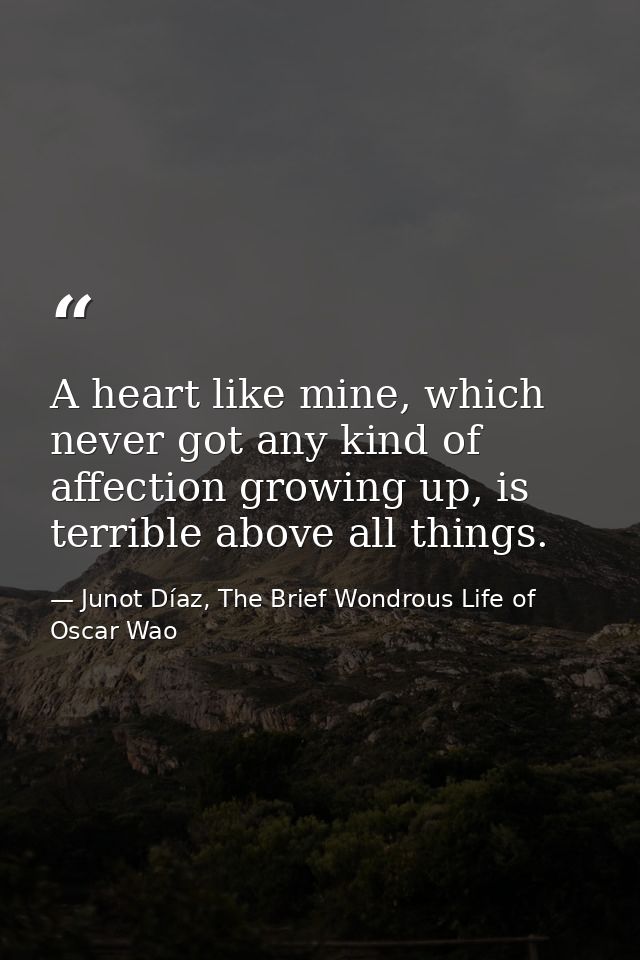 A heart like mine, which never got any kind of affection growing up, is terrible above all things. — Junot Díaz, The Brief Wondrous Life of Oscar Wao