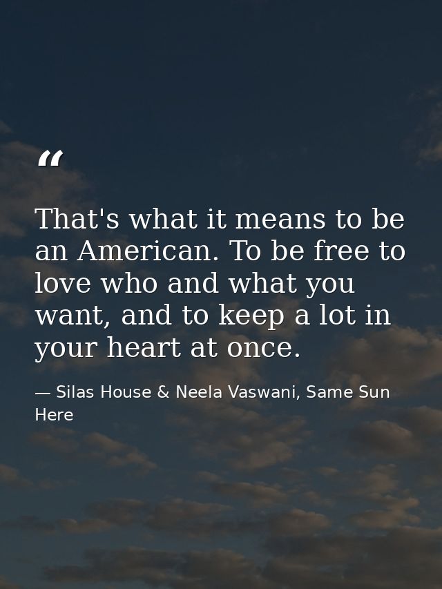 That's what it means to be an American. To be free to love who and what you want, and to keep a lot in your heart at onc — Silas House & Neela Vaswani, Same Sun Here