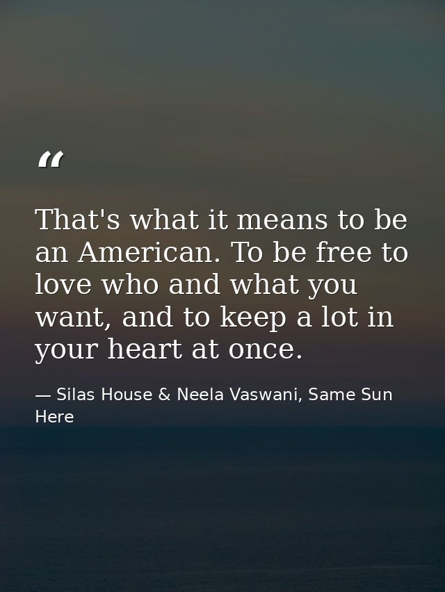 That's what it means to be an American. To be free to love who and what you want, and to keep a lot in your heart at onc — Silas House & Neela Vaswani, Same Sun Here