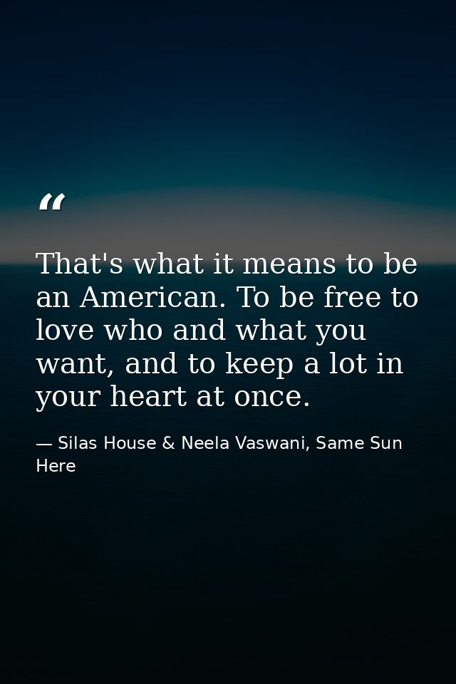 That's what it means to be an American. To be free to love who and what you want, and to keep a lot in your heart at onc — Silas House & Neela Vaswani, Same Sun Here