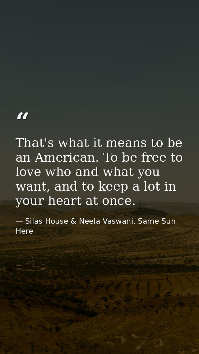 That's what it means to be an American. To be free to love who and what you want, and to keep a lot in your heart at onc — Silas House & Neela Vaswani, Same Sun Here