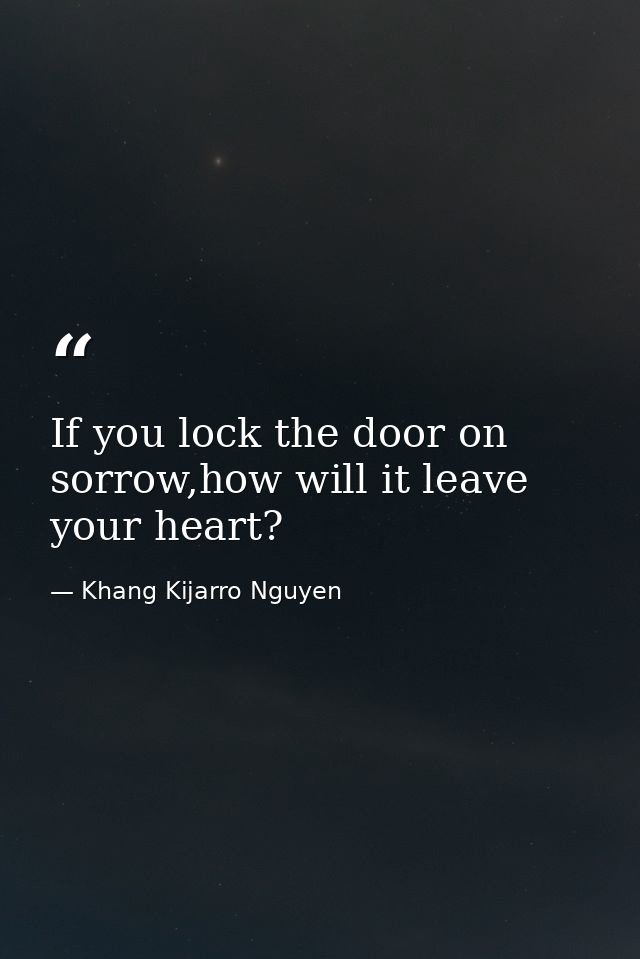 If you lock the door on sorrow,how will it leave your heart? — Khang Kijarro Nguyen