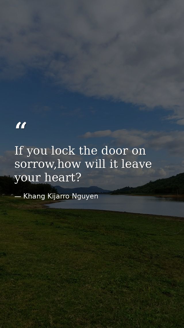 If you lock the door on sorrow,how will it leave your heart? — Khang Kijarro Nguyen