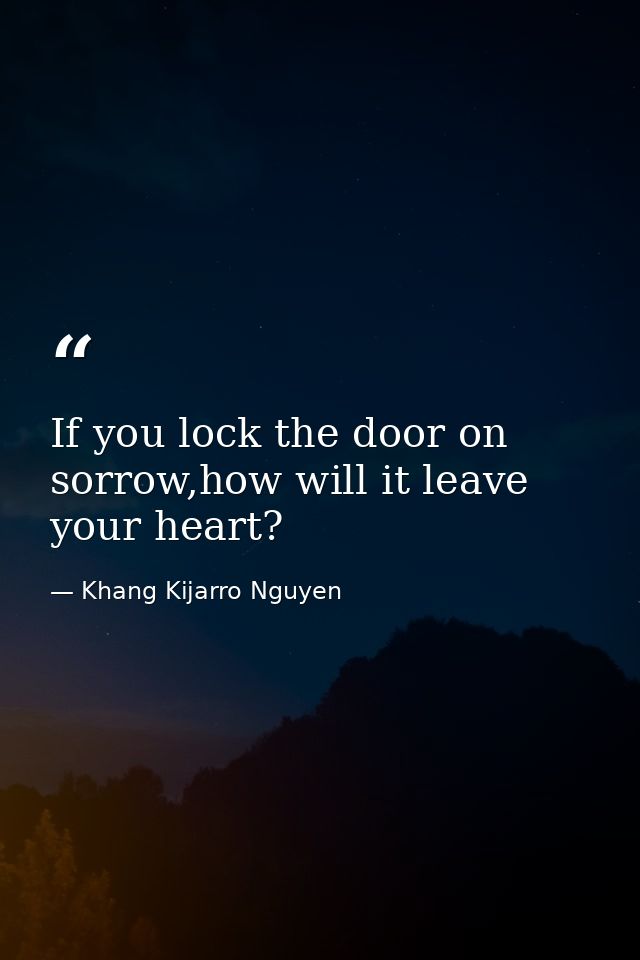 If you lock the door on sorrow,how will it leave your heart? — Khang Kijarro Nguyen