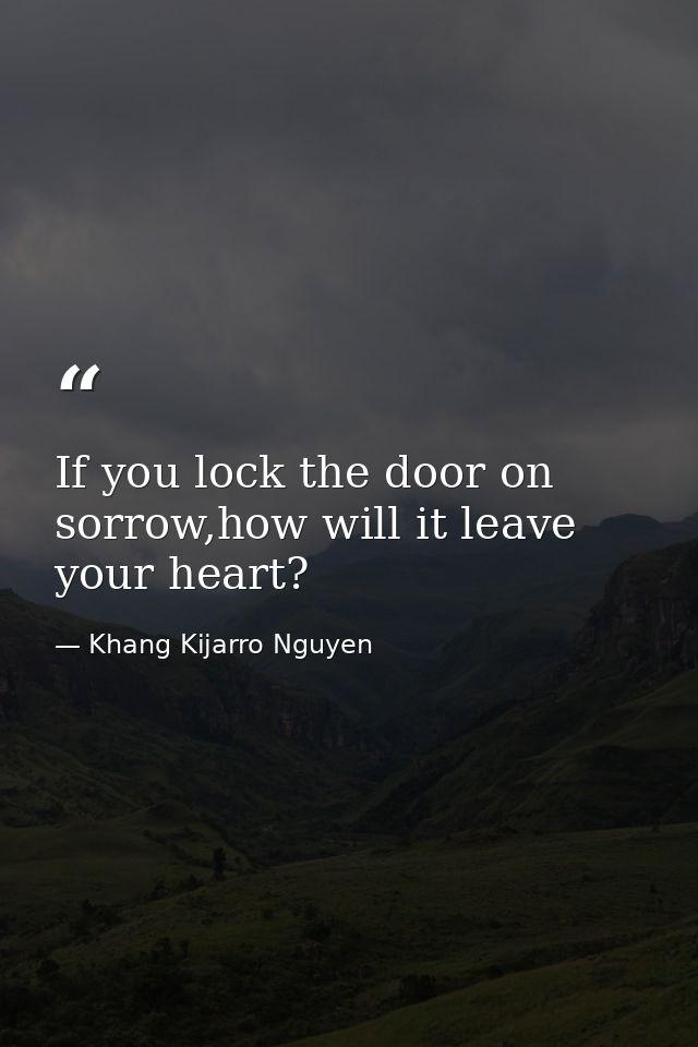 If you lock the door on sorrow,how will it leave your heart? — Khang Kijarro Nguyen