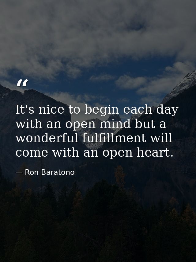 It's nice to begin each day with an open mind but a wonderful fulfillment will come with an open heart. — Ron Baratono