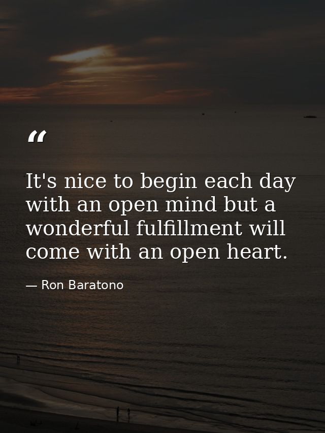 It's nice to begin each day with an open mind but a wonderful fulfillment will come with an open heart. — Ron Baratono