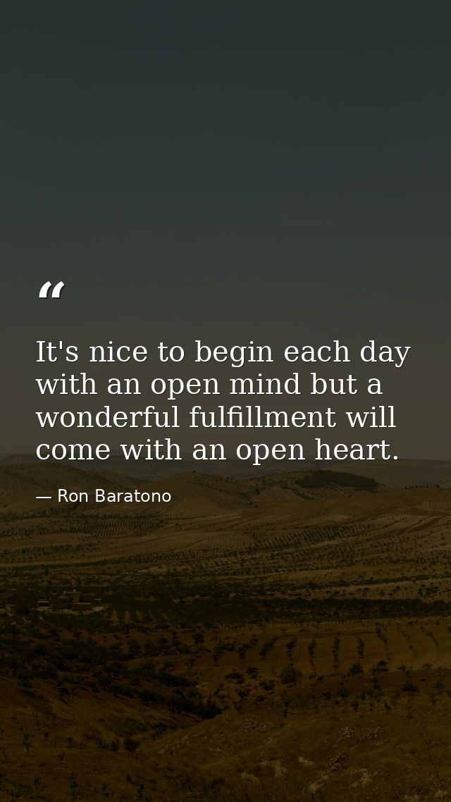 It's nice to begin each day with an open mind but a wonderful fulfillment will come with an open heart. — Ron Baratono