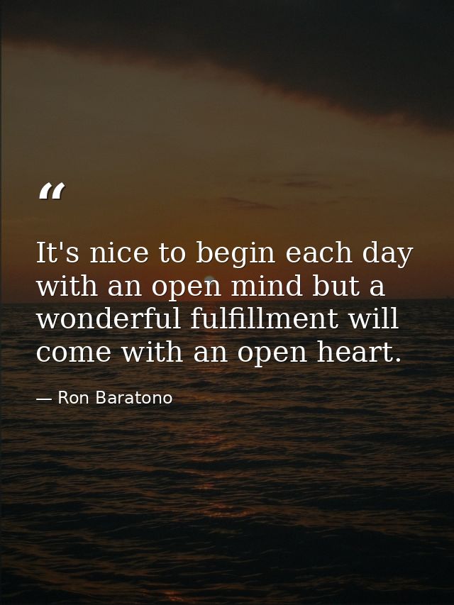 It's nice to begin each day with an open mind but a wonderful fulfillment will come with an open heart. — Ron Baratono