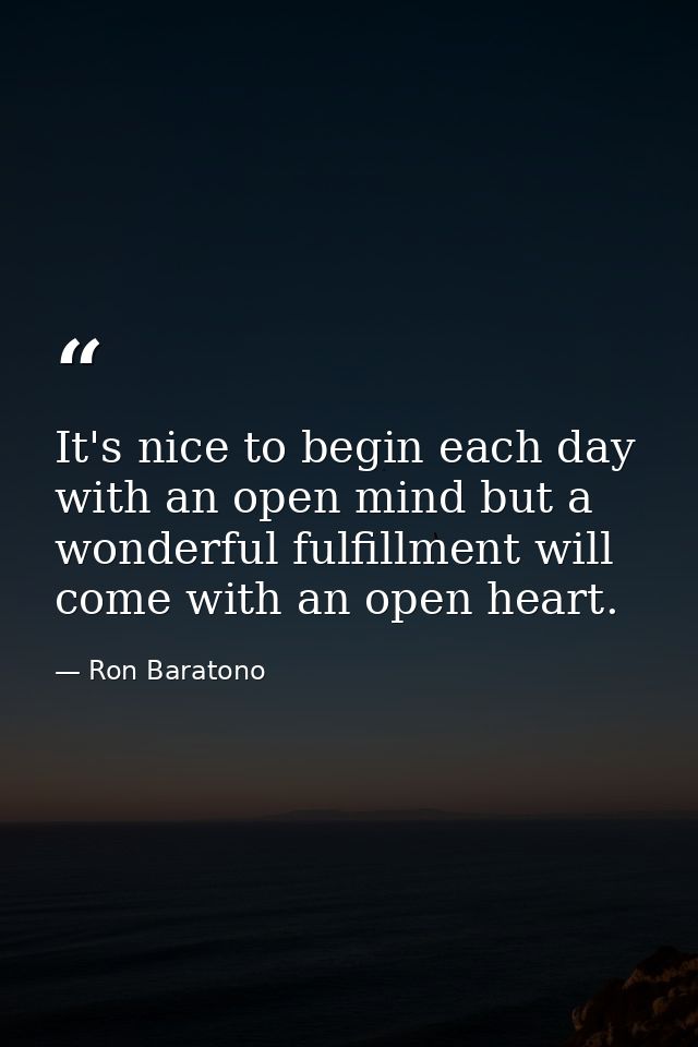 It's nice to begin each day with an open mind but a wonderful fulfillment will come with an open heart. — Ron Baratono